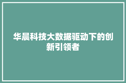 华晨科技大数据驱动下的创新引领者