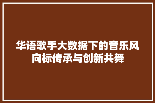 华语歌手大数据下的音乐风向标传承与创新共舞 电脑基础 华语歌手大数据下的音乐风向标传承与创新共舞 电脑基础