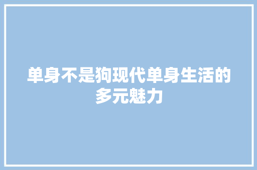 单身不是狗现代单身生活的多元魅力 电脑基础 单身不是狗现代单身生活的多元魅力 电脑基础