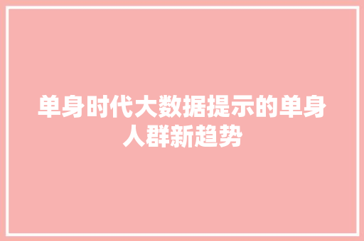 单身时代大数据提示的单身人群新趋势