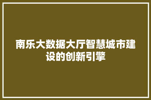南乐大数据大厅智慧城市建设的创新引擎