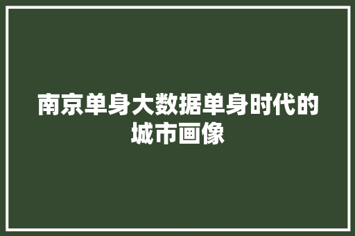 南京单身大数据单身时代的城市画像 编程语言 南京单身大数据单身时代的城市画像 编程语言