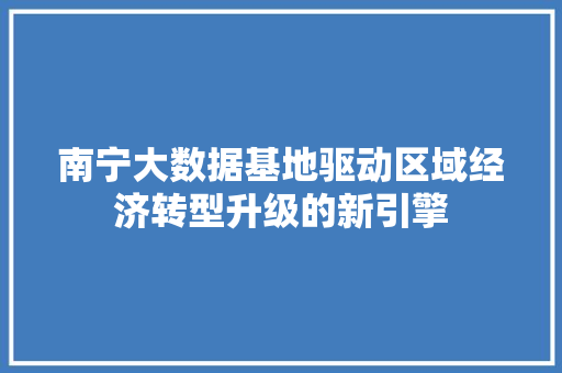 南宁大数据基地驱动区域经济转型升级的新引擎