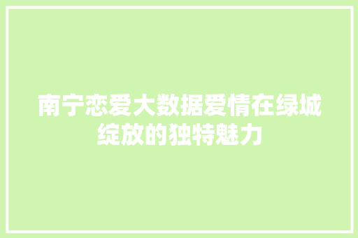 南宁恋爱大数据爱情在绿城绽放的独特魅力 电脑配置 南宁恋爱大数据爱情在绿城绽放的独特魅力 电脑配置