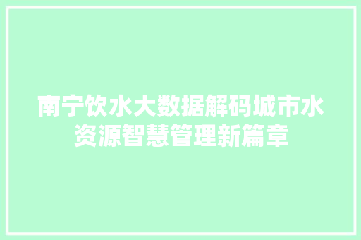 南宁饮水大数据解码城市水资源智慧管理新篇章 电脑基础 南宁饮水大数据解码城市水资源智慧管理新篇章 电脑基础