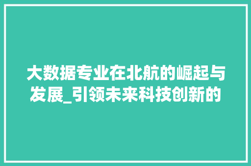 大数据专业在北航的崛起与发展_引领未来科技创新的先锋力量 电脑基础 大数据专业在北航的崛起与发展_引领未来科技创新的先锋力量 电脑基础