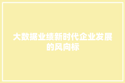 大数据业绩新时代企业发展的风向标 操作系统 大数据业绩新时代企业发展的风向标 操作系统