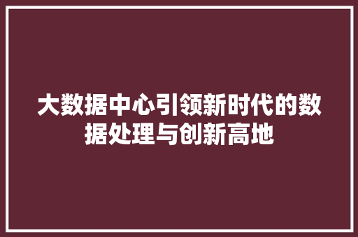 大数据中心引领新时代的数据处理与创新高地