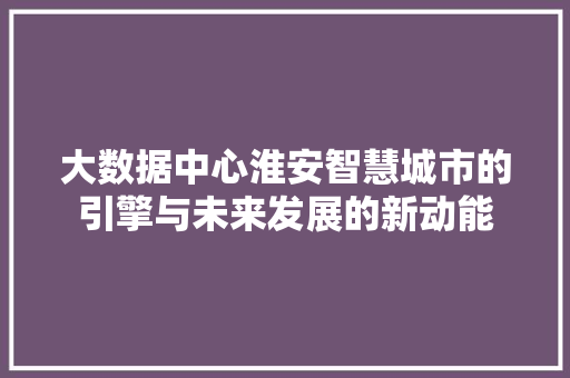 大数据中心淮安智慧城市的引擎与未来发展的新动能 网络技术