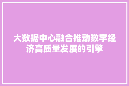 大数据中心融合推动数字经济高质量发展的引擎 编程语言 大数据中心融合推动数字经济高质量发展的引擎 编程语言