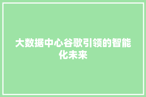 大数据中心谷歌引领的智能化未来 网络技术 大数据中心谷歌引领的智能化未来 网络技术
