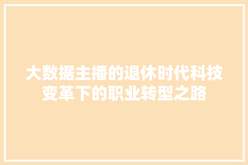 大数据主播的退休时代科技变革下的职业转型之路 电脑故障维修 大数据主播的退休时代科技变革下的职业转型之路 电脑故障维修