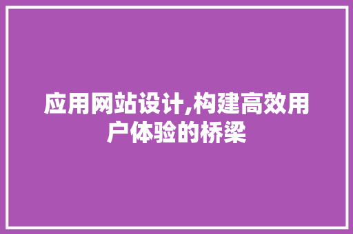 应用网站设计,构建高效用户体验的桥梁 应用网站设计,构建高效用户体验的桥梁 网络技术