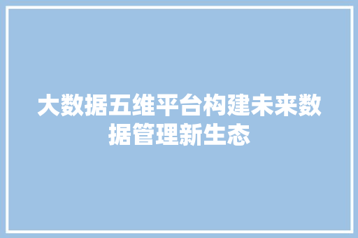 大数据五维平台构建未来数据管理新生态