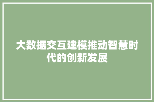 大数据交互建模推动智慧时代的创新发展 网络技术