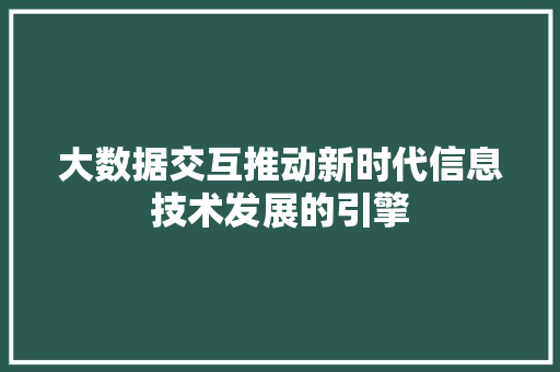 大数据交互推动新时代信息技术发展的引擎 电脑基础 大数据交互推动新时代信息技术发展的引擎 电脑基础