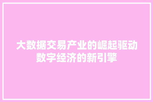 大数据交易产业的崛起驱动数字经济的新引擎