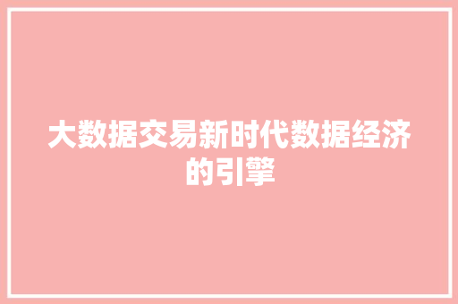 大数据交易新时代数据经济的引擎 网络技术 大数据交易新时代数据经济的引擎 网络技术
