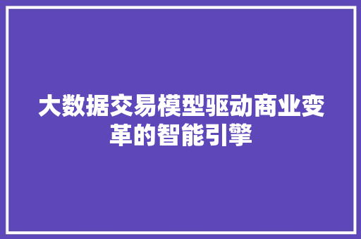 大数据交易模型驱动商业变革的智能引擎 网络技术 大数据交易模型驱动商业变革的智能引擎 网络技术