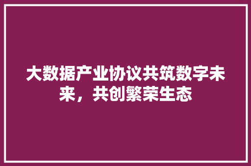 大数据产业协议共筑数字未来，共创繁荣生态 操作系统