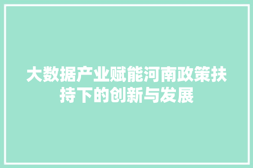 大数据产业赋能河南政策扶持下的创新与发展 大数据产业赋能河南政策扶持下的创新与发展