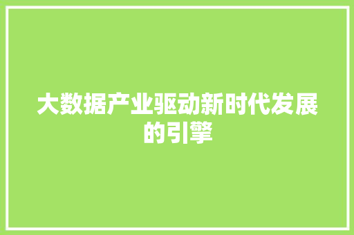 大数据产业驱动新时代发展的引擎 大数据产业驱动新时代发展的引擎