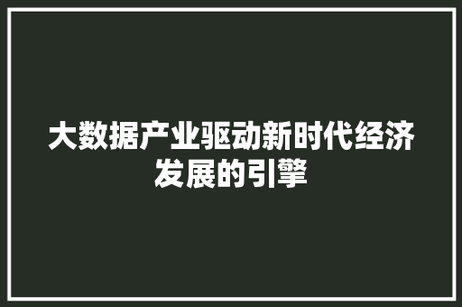 大数据产业驱动新时代经济发展的引擎 大数据产业驱动新时代经济发展的引擎