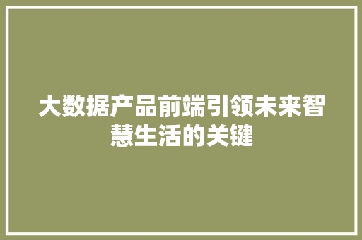 大数据产品前端引领未来智慧生活的关键 电脑基础 大数据产品前端引领未来智慧生活的关键 电脑基础
