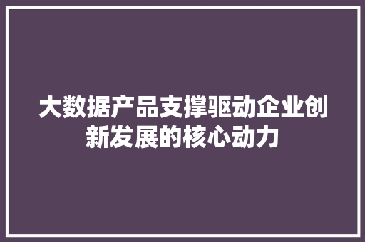 大数据产品支撑驱动企业创新发展的核心动力 电脑配置 大数据产品支撑驱动企业创新发展的核心动力 电脑配置