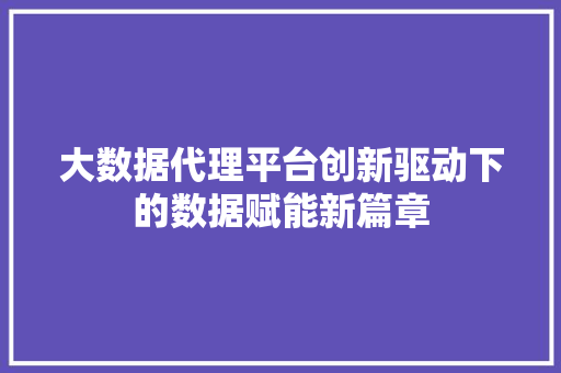 大数据代理平台创新驱动下的数据赋能新篇章 网络技术