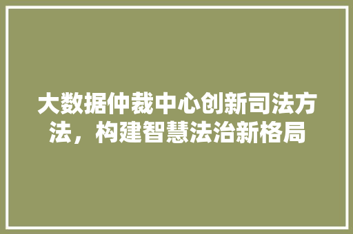 大数据仲裁中心创新司法方法，构建智慧法治新格局 电脑配置