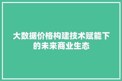 大数据价格构建技术赋能下的未来商业生态 操作系统
