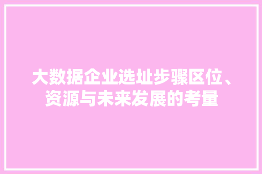 大数据企业选址步骤区位、资源与未来发展的考量 操作系统