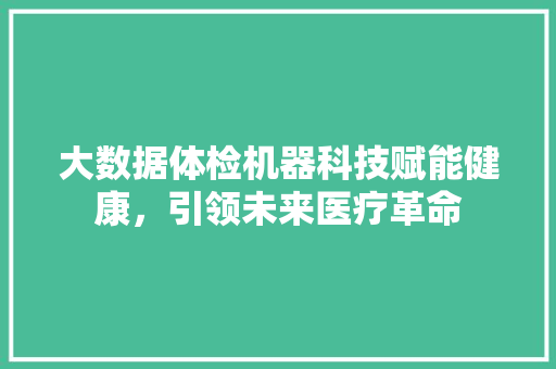 大数据体检机器科技赋能健康,引领未来医疗革命 电脑基础 大数据体检机器科技赋能健康,引领未来医疗革命 电脑基础