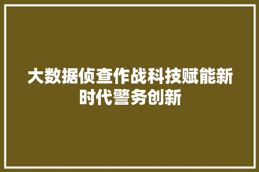 大数据侦查作战科技赋能新时代警务创新
