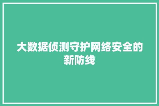 大数据侦测守护网络安全的新防线 网络技术 大数据侦测守护网络安全的新防线 网络技术