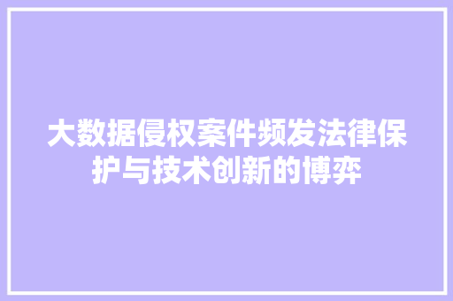 大数据侵权案件频发法律保护与技术创新的博弈