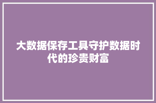 大数据保存工具守护数据时代的珍贵财富 电脑基础