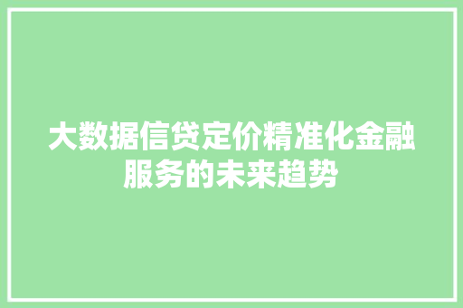 大数据信贷定价精准化金融服务的未来趋势 大数据信贷定价精准化金融服务的未来趋势