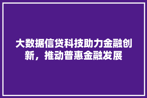 大数据信贷科技助力金融创新,推动普惠金融发展 大数据信贷科技助力金融创新,推动普惠金融发展