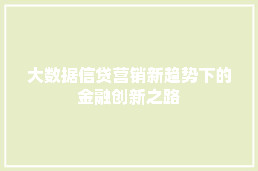 大数据信贷营销新趋势下的金融创新之路 大数据信贷营销新趋势下的金融创新之路