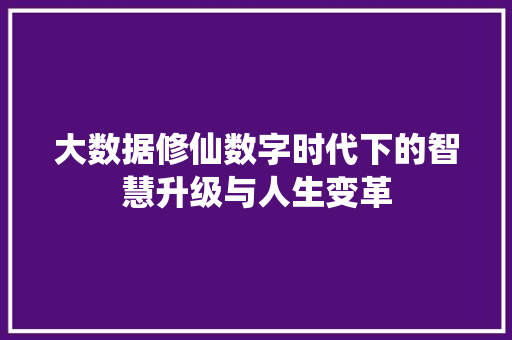 大数据修仙数字时代下的智慧升级与人生变革 大数据修仙数字时代下的智慧升级与人生变革