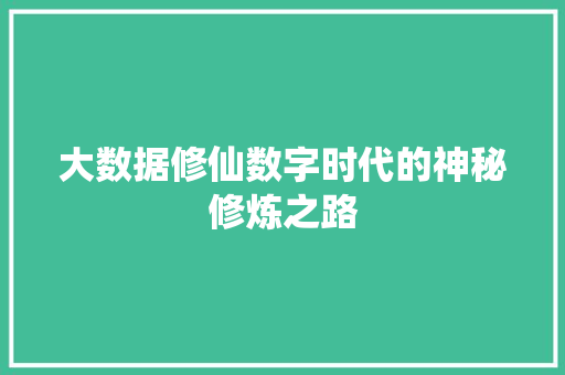 大数据修仙数字时代的神秘修炼之路 大数据修仙数字时代的神秘修炼之路