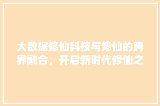 大数据修仙科技与修仙的跨界融合，开启新时代修仙之路