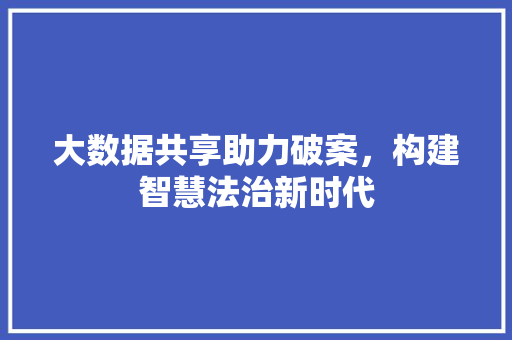 大数据共享助力破案，构建智慧法治新时代