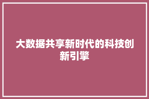 大数据共享新时代的科技创新引擎