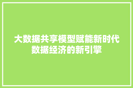大数据共享模型赋能新时代数据经济的新引擎