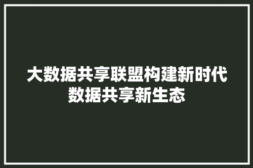 大数据共享联盟构建新时代数据共享新生态