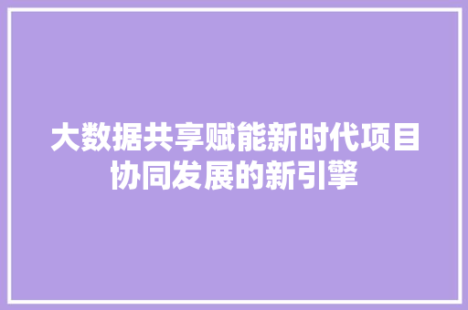 大数据共享赋能新时代项目协同发展的新引擎