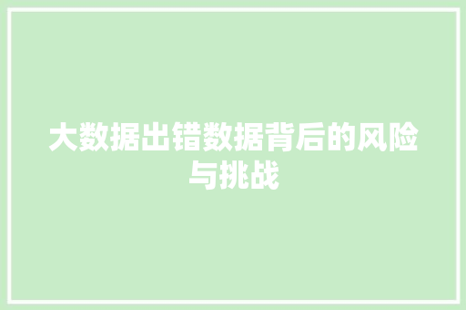 大数据出错数据背后的风险与挑战 大数据出错数据背后的风险与挑战